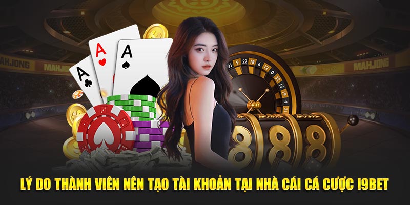 Lý do thành viên nên tạo tài khoản tại nhà cái cá cược I9bet